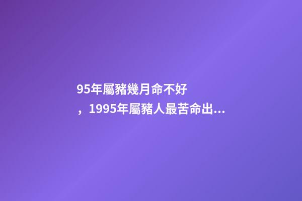 95年屬豬幾月命不好，1995年屬豬人最苦命出生時辰 九五年的豬幾月是范月